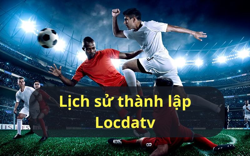 Lịch sử hình thành của nền tảng trực tiếp bóng đá Locdatv