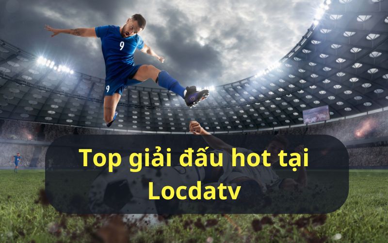 Khám phá những giải đấu được phát sóng tại Lộc đá TV